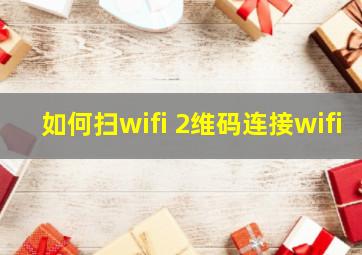 如何扫wifi 2维码连接wifi